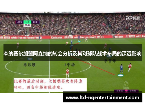 本纳赛尔加盟阿森纳的转会分析及其对球队战术布局的深远影响 本纳赛尔加盟阿森纳的转会分析及其对球队战术布局的深远影响