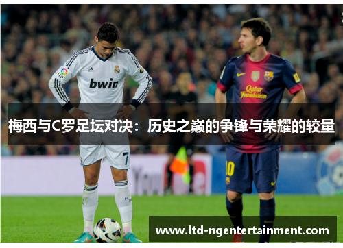梅西与C罗足坛对决:历史之巅的争锋与荣耀的较量 梅西与C罗足坛对决:历史之巅的争锋与荣耀的较量
