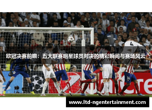 欧冠决赛前瞻:五大联赛明星球员对决的精彩瞬间与赛场风云 欧冠决赛前瞻:五大联赛明星球员对决的精彩瞬间与赛场风云