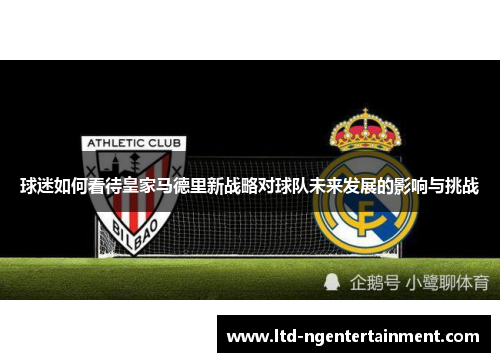 球迷如何看待皇家马德里新战略对球队未来发展的影响与挑战 球迷如何看待皇家马德里新战略对球队未来发展的影响与挑战