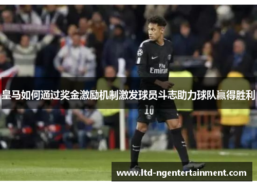 皇马如何通过奖金激励机制激发球员斗志助力球队赢得胜利 皇马如何通过奖金激励机制激发球员斗志助力球队赢得胜利