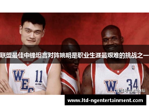 联盟最佳中锋坦言对阵姚明是职业生涯最艰难的挑战之一 联盟最佳中锋坦言对阵姚明是职业生涯最艰难的挑战之一