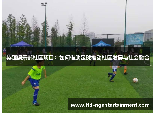英超俱乐部社区项目:如何借助足球推动社区发展与社会融合 英超俱乐部社区项目:如何借助足球推动社区发展与社会融合