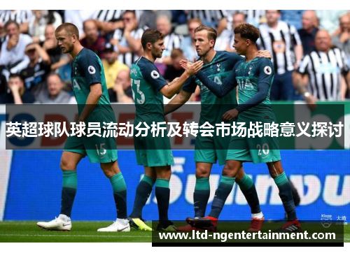 英超球队球员流动分析及转会市场战略意义探讨 英超球队球员流动分析及转会市场战略意义探讨
