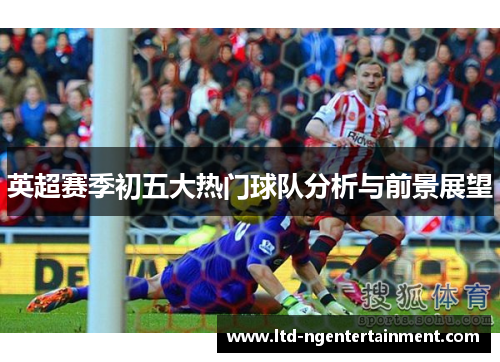 英超赛季初五大热门球队分析与前景展望 英超赛季初五大热门球队分析与前景展望
