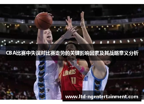 CBA比赛中失误对比赛走势的关键影响因素及其战略意义分析 CBA比赛中失误对比赛走势的关键影响因素及其战略意义分析