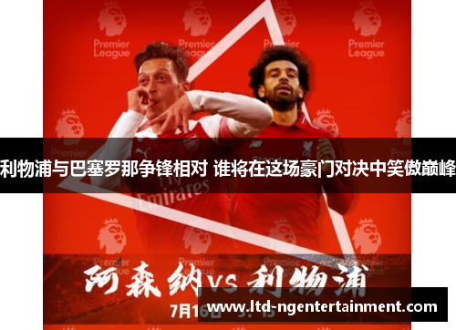 利物浦与巴塞罗那争锋相对 谁将在这场豪门对决中笑傲巅峰 利物浦与巴塞罗那争锋相对 谁将在这场豪门对决中笑傲巅峰