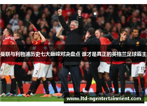曼联与利物浦历史七大巅峰对决盘点 谁才是真正的英格兰足球霸主 曼联与利物浦历史七大巅峰对决盘点 谁才是真正的英格兰足球霸主