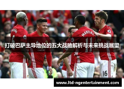 打破巴萨主导地位的五大战略解析与未来挑战展望 打破巴萨主导地位的五大战略解析与未来挑战展望