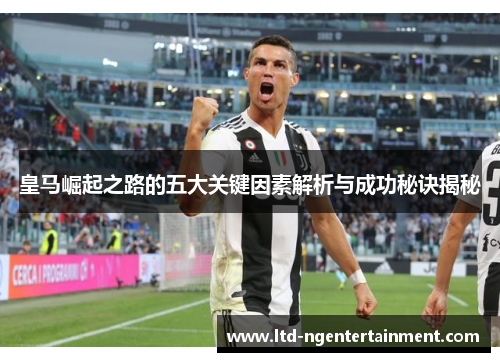 皇马崛起之路的五大关键因素解析与成功秘诀揭秘 皇马崛起之路的五大关键因素解析与成功秘诀揭秘