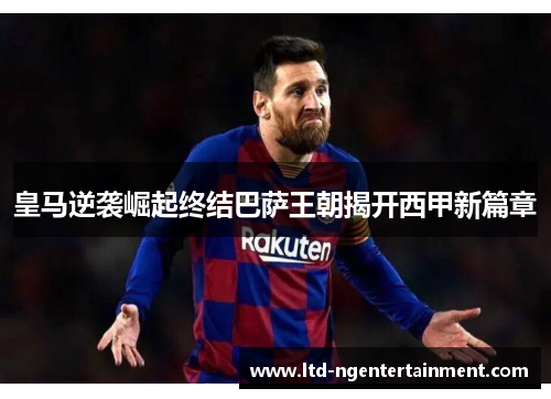 皇马逆袭崛起终结巴萨王朝揭开西甲新篇章 皇马逆袭崛起终结巴萨王朝揭开西甲新篇章
