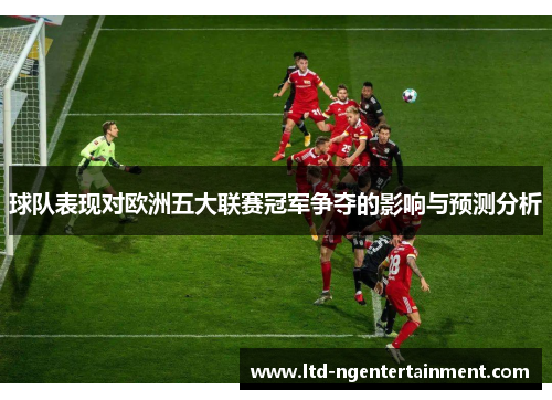 球队表现对欧洲五大联赛冠军争夺的影响与预测分析 球队表现对欧洲五大联赛冠军争夺的影响与预测分析