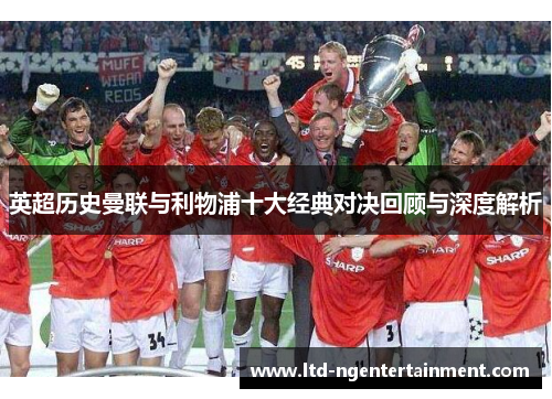 英超历史曼联与利物浦十大经典对决回顾与深度解析 英超历史曼联与利物浦十大经典对决回顾与深度解析