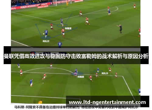 曼联凭借高效进攻与稳固防守击败富勒姆的战术解析与原因分析 曼联凭借高效进攻与稳固防守击败富勒姆的战术解析与原因分析