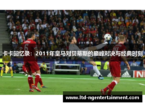 卡卡回忆录:2011年皇马对贝蒂斯的巅峰对决与经典时刻 卡卡回忆录:2011年皇马对贝蒂斯的巅峰对决与经典时刻