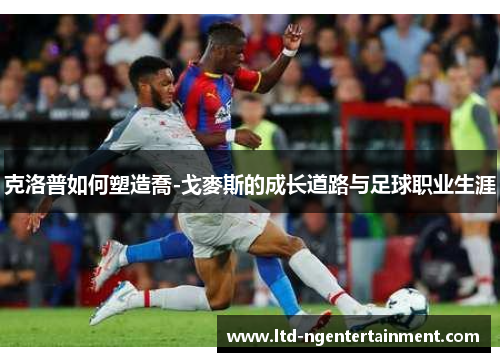 克洛普如何塑造喬-戈麥斯的成长道路与足球职业生涯 克洛普如何塑造喬-戈麥斯的成长道路与足球职业生涯