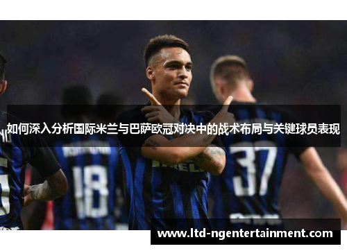 如何深入分析国际米兰与巴萨欧冠对决中的战术布局与关键球员表现 如何深入分析国际米兰与巴萨欧冠对决中的战术布局与关键球员表现