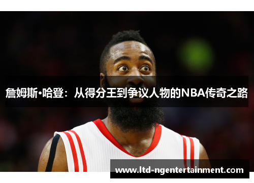 詹姆斯·哈登:从得分王到争议人物的NBA传奇之路 詹姆斯·哈登:从得分王到争议人物的NBA传奇之路