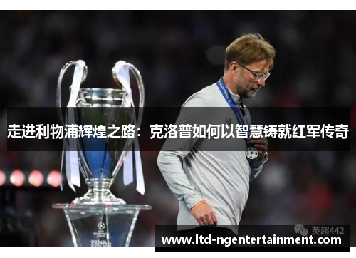 走进利物浦辉煌之路:克洛普如何以智慧铸就红军传奇 走进利物浦辉煌之路:克洛普如何以智慧铸就红军传奇