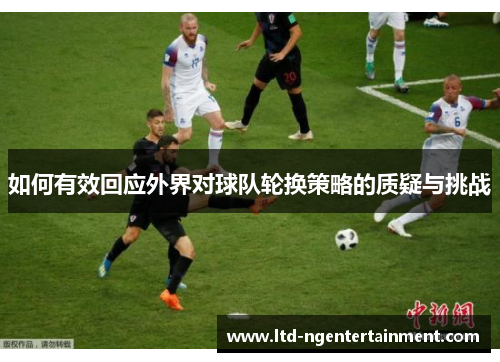 如何有效回应外界对球队轮换策略的质疑与挑战