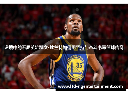 逆境中的不屈英雄凯文·杜兰特如何用坚持与奋斗书写篮球传奇 逆境中的不屈英雄凯文·杜兰特如何用坚持与奋斗书写篮球传奇