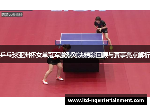 乒乓球亚洲杯女单冠军激烈对决精彩回顾与赛事亮点解析