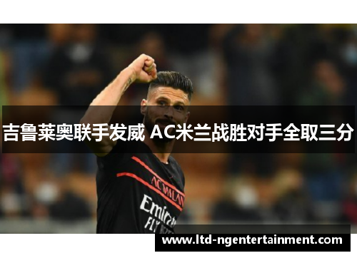 吉鲁莱奥联手发威 AC米兰战胜对手全取三分 吉鲁莱奥联手发威 AC米兰战胜对手全取三分