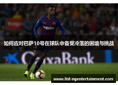 如何应对巴萨10号在球队中备受冷落的困境与挑战