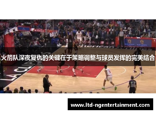 火箭队深夜复仇的关键在于策略调整与球员发挥的完美结合