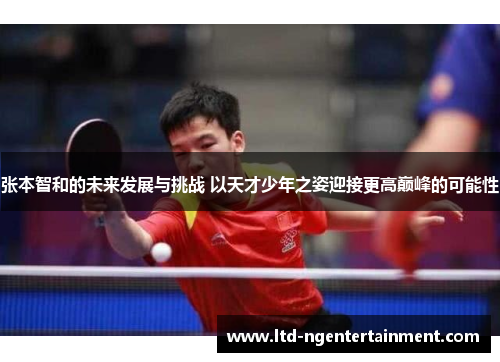 张本智和的未来发展与挑战 以天才少年之姿迎接更高巅峰的可能性