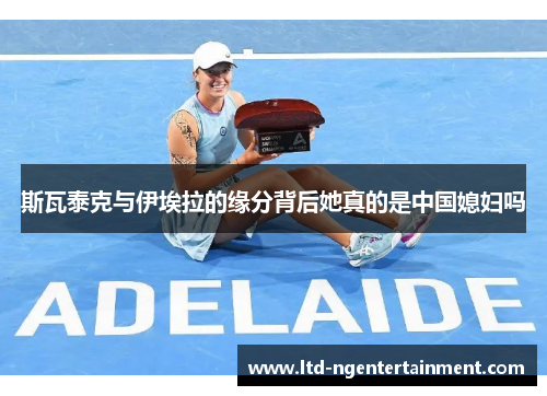 斯瓦泰克与伊埃拉的缘分背后她真的是中国媳妇吗 斯瓦泰克与伊埃拉的缘分背后她真的是中国媳妇吗