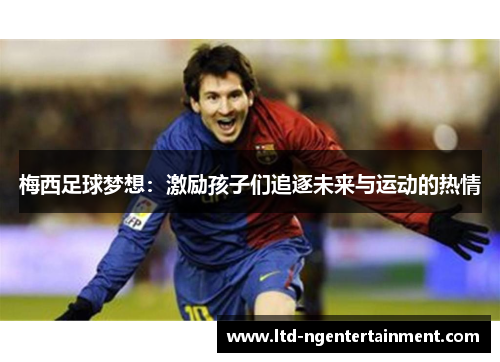 梅西足球梦想:激励孩子们追逐未来与运动的热情 梅西足球梦想:激励孩子们追逐未来与运动的热情