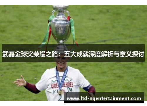 武磊金球奖荣耀之路:五大成就深度解析与意义探讨 武磊金球奖荣耀之路:五大成就深度解析与意义探讨