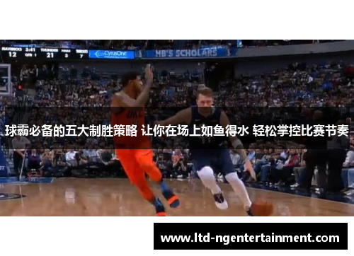 球霸必备的五大制胜策略 让你在场上如鱼得水 轻松掌控比赛节奏 球霸必备的五大制胜策略 让你在场上如鱼得水 轻松掌控比赛节奏
