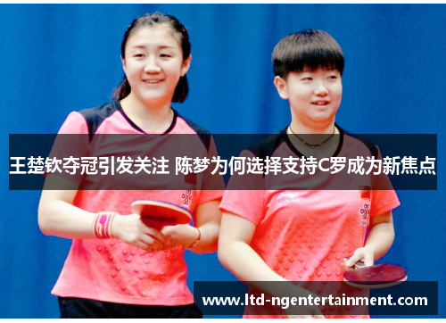 王楚钦夺冠引发关注 陈梦为何选择支持C罗成为新焦点 王楚钦夺冠引发关注 陈梦为何选择支持C罗成为新焦点
