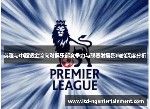 英超与中超资金流向对俱乐部竞争力与联赛发展影响的深度分析 英超与中超资金流向对俱乐部竞争力与联赛发展影响的深度分析