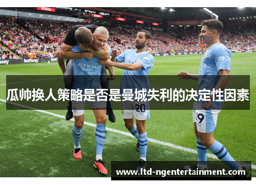 瓜帅换人策略是否是曼城失利的决定性因素 瓜帅换人策略是否是曼城失利的决定性因素