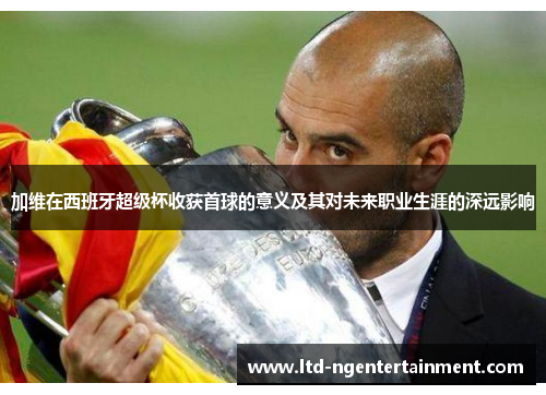 加维在西班牙超级杯收获首球的意义及其对未来职业生涯的深远影响 加维在西班牙超级杯收获首球的意义及其对未来职业生涯的深远影响