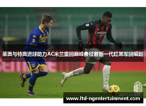 莱奥与特奥进球助力AC米兰重回巅峰象征着新一代红黑军团崛起 莱奥与特奥进球助力AC米兰重回巅峰象征着新一代红黑军团崛起