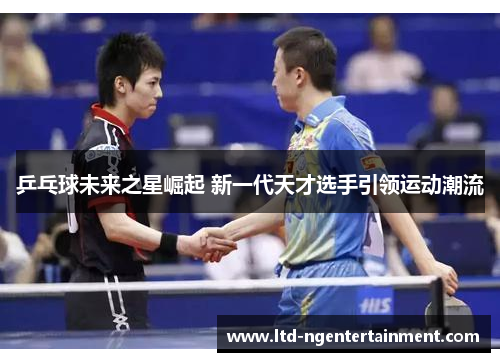 乒乓球未来之星崛起 新一代天才选手引领运动潮流 乒乓球未来之星崛起 新一代天才选手引领运动潮流