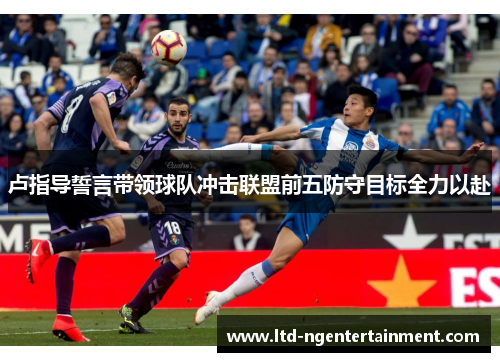 卢指导誓言带领球队冲击联盟前五防守目标全力以赴 卢指导誓言带领球队冲击联盟前五防守目标全力以赴
