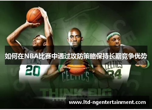 如何在NBA比赛中通过攻防策略保持长期竞争优势 如何在NBA比赛中通过攻防策略保持长期竞争优势