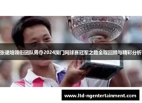 张德培领衔团队勇夺2024澳门网球赛冠军之路全程回顾与精彩分析 张德培领衔团队勇夺2024澳门网球赛冠军之路全程回顾与精彩分析