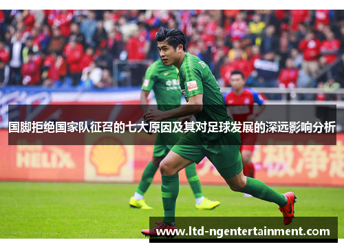 国脚拒绝国家队征召的七大原因及其对足球发展的深远影响分析 国脚拒绝国家队征召的七大原因及其对足球发展的深远影响分析