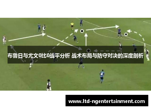 布鲁日与尤文0比0战平分析 战术布局与防守对决的深度剖析 布鲁日与尤文0比0战平分析 战术布局与防守对决的深度剖析