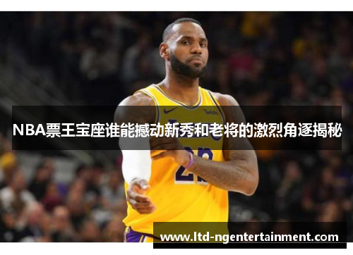 NBA票王宝座谁能撼动新秀和老将的激烈角逐揭秘