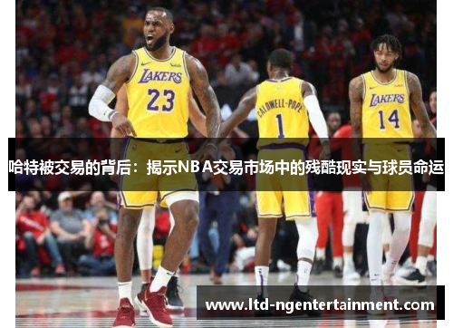 哈特被交易的背后:揭示NBA交易市场中的残酷现实与球员命运 哈特被交易的背后:揭示NBA交易市场中的残酷现实与球员命运