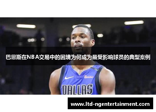 巴恩斯在NBA交易中的困境为何成为最受影响球员的典型案例