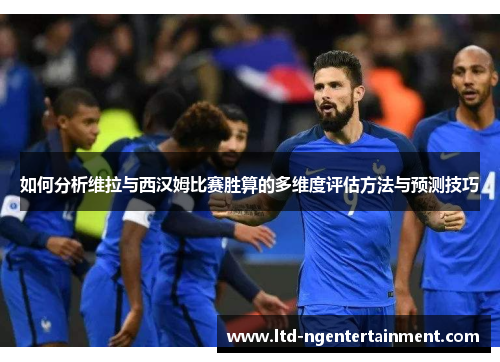 如何分析维拉与西汉姆比赛胜算的多维度评估方法与预测技巧