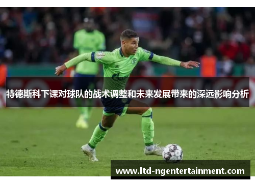 特德斯科下课对球队的战术调整和未来发展带来的深远影响分析
